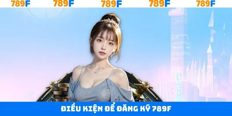 Một số điều kiện cần thực hiện khi tham gia đăng ký tại 789F Một số điều kiện cần thực hiện khi tham gia đăng ký tại 789F