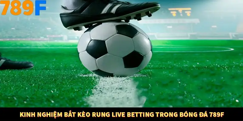 Kinh Nghiệm Bắt Kèo Rung Live Betting Trong Bóng Đá 789F
