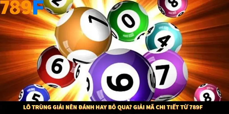 Lô Trùng Giải Nên Đánh Hay Bỏ Qua? 789F Giải Mã Chi Tiết 10 Lô Trùng Giải Nên Đánh Hay Bỏ Qua? Giải Mã Chi Tiết Từ 789F