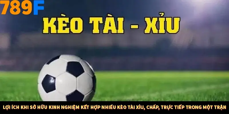 Bí Quyết Đánh Lô Khung 5 Ngày An Toàn Tại Nhà Cái 789F 10 Lợi ích khi sở hữu kinh nghiệm kết hợp nhiều kèo tài xỉu, chấp, trực tiếp trong một trận