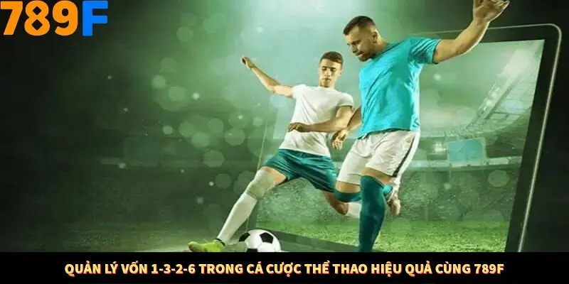 Quản Lý Vốn 1-3-2-6 Trong Cá Cược Thể Thao Hiệu Quả Cùng 789F