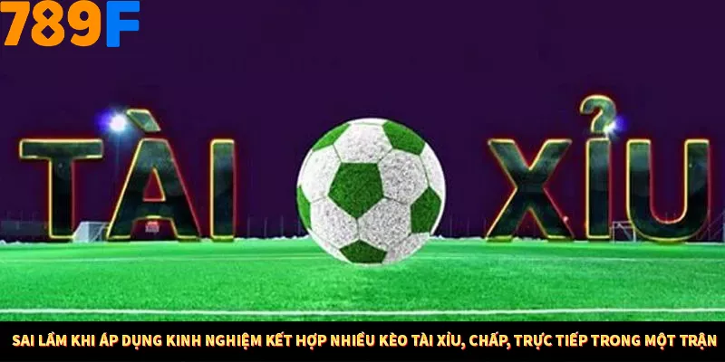 Bí Quyết Đánh Lô Khung 5 Ngày An Toàn Tại Nhà Cái 789F 12 Sai lầm khi áp dụng kinh nghiệm kết hợp nhiều kèo tài xỉu, chấp, trực tiếp trong một trận