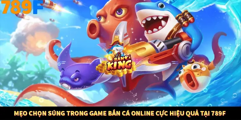 Mẹo Chọn Súng Trong Game bắn Cá Online Cực Hiệu Quả Tại 789F